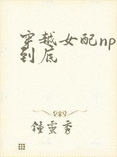 穿越女配np湿到底