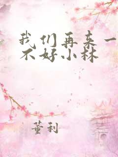 我们再来一次好不好小林