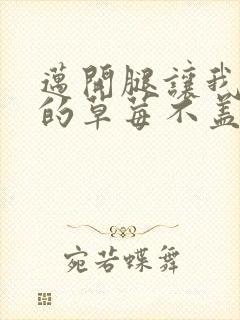 迈开腿让我捅你的草莓不盖被子