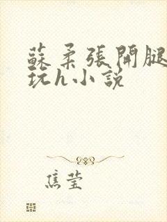 苏柔张开腿任人玩h小说