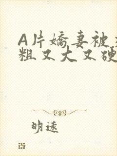 A片娇妻被交换粗又大又硬