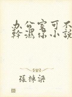 办公室可不可以干湿你小说