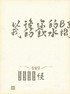 以后你的B就是我的饮水机