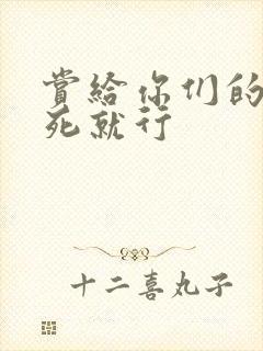 赏给你们的别弄死就行