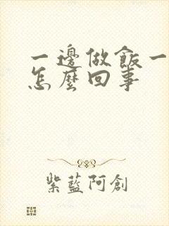 一边做饭一边躁怎么回事