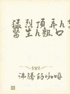 猛烈顶弄h禁欲医生h粗口