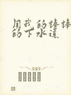 用我的棒棒通你的下水道