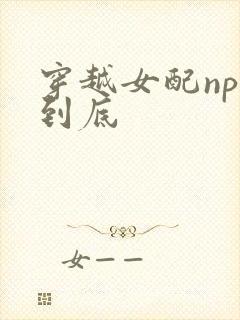 穿越女配np湿到底