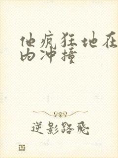 他疯狂地在她体内冲撞