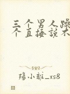 三个男人躁我一个直接说不用戴套