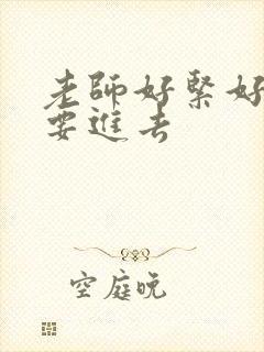 老师好紧好滑我要进去