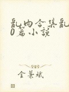 乱肉合集乱500篇小说