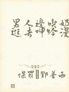 男人边吃奶边挵进去呻吟漫画