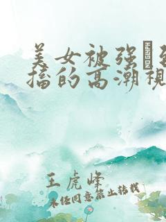 美女被强奷到抽搐的高潮视频喷奶水小说