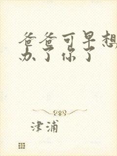 爸爸可早想在这办了你了