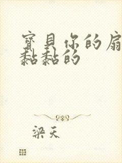 宝贝你的扇贝肉黏黏的