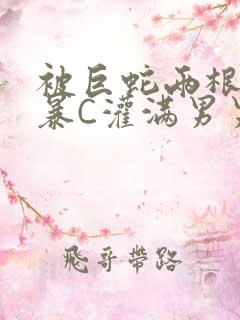 被巨蛇两根强制暴C灌满男男漫画