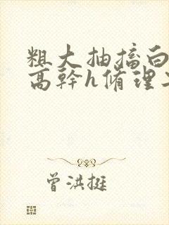 粗大抽搐白浊h高干h修理工