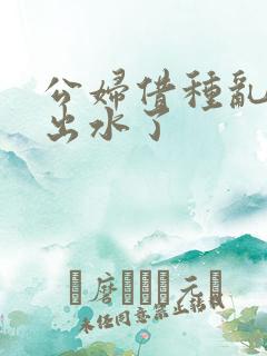 公妇借种乱h日出水了