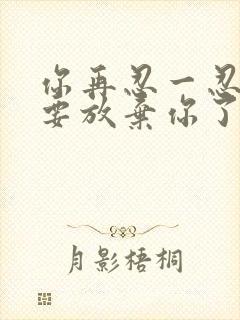 你再忍一忍我快要放弃你了