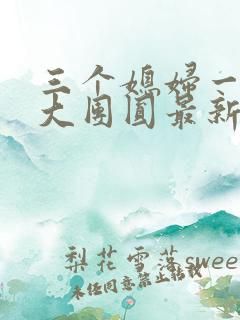 三个媳妇一锅烩大团圆最新章节