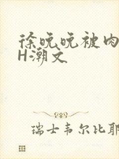 徐晚晚被肉干高H潮文