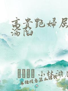 高贵艳妇屈服的沦陷