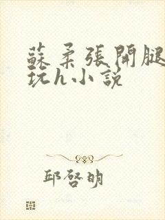 苏柔张开腿任人玩h小说