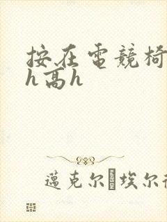 按在电竞椅上ch高h