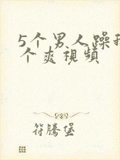 5个男人躁我一个爽视频