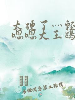 太硬了灬轻点灬嗯嗯大王鸥