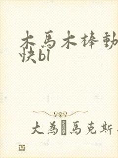 木马木棒动得好快bl