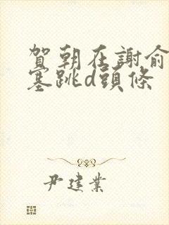 贺朝在谢俞里面塞跳d头条