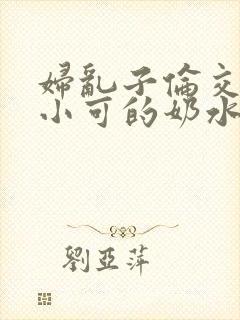 妇乱子伦交小说小可的奶水