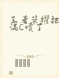 王者荣耀把姬小满C喷了