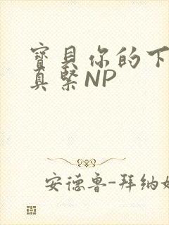 宝贝你的下面嫩真紧NP
