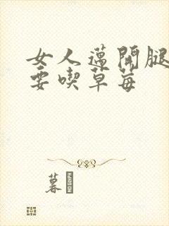 女人迈开腿男人要吃草莓