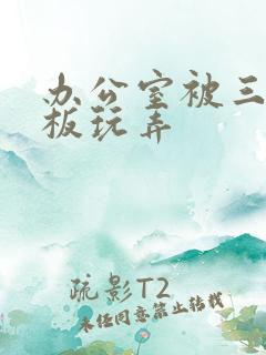 办公室被三个老板玩弄