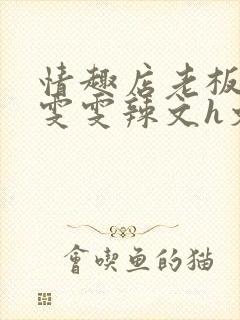 情趣店老板调教雯雯辣文h文