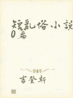 短乱俗小说500篇