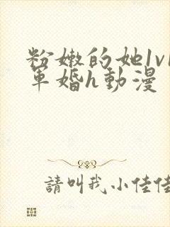 粉嫩的她1v1军婚h动漫