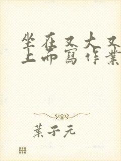 坐在又大又硬的上面写作业