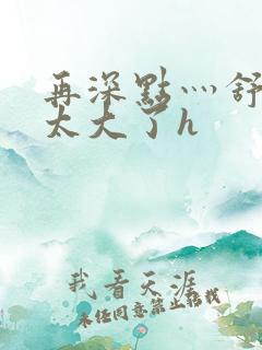 再深点灬舒服灬太大了h