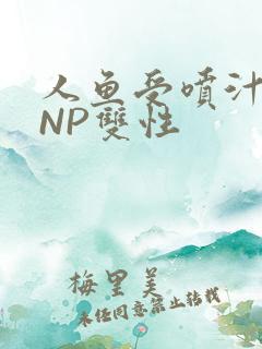 人鱼受喷汁红肿NP双性
