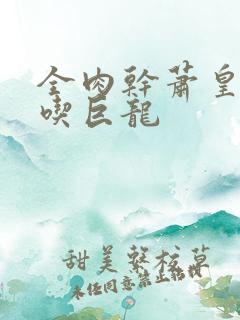 全肉干萧皇后吞吃巨龙