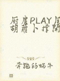 厨房PLAY用胡萝卜撑开男男