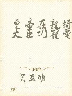 皇帝在龙椅上被大臣们宠爱