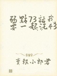 弱点73话我也要一起洗43321