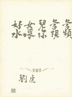 好女儿爹爹用精水喂你视频