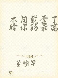 不用戴套了这是给你的最高